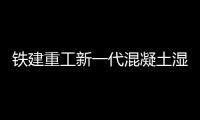 铁建重工新一代混凝土湿喷机上市，赋能隧道工程建设