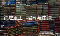 铁建重工�：赵晖与中铁十五局党委书记、董事长李冰会谈