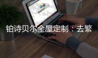 铂诗贝尔全屋定制

：去繁从简，轻奢品味