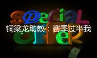 铜梁龙助教：赛季过半我们是失球最少的；进攻与防守数据均出色