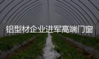 铝型材企业进军高端门窗市场 全铝家居或成下一个风口