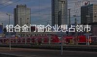铝合金门窗企业想占领市场
，须建立更好的销售渠道