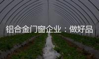 铝合金门窗企业
：做好品牌 提升质量