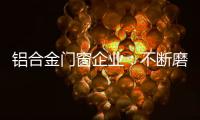 铝合金门窗企业
：不断磨砺自身 做好自身