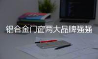 铝合金门窗两大品牌强强联合，创享未来!