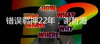 错误羁押22年，谢哲海申请2067万国家赔偿