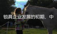 锁具企业发展的初期、中期
	、后期是怎样的