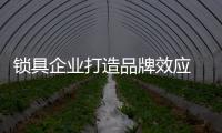 锁具企业打造品牌效应 离不开品质与服务