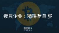 锁具企业：精耕渠道 服务就是竞争力