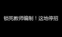 锁死教师编制
！这地停招小学老师
