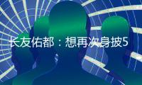 长友佑都：想再次身披5号在东亚杯闪耀 即使坐在替补席斗志也高涨