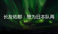 长友佑都：想为日本队再次披挂上阵�，坐在替补席也斗志昂扬