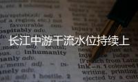 长江中游干流水位持续上涨 海事部门全力应对