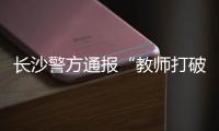 长沙警方通报“教师打破学生头骨”�：涉事教师涉嫌故意伤害罪被刑拘