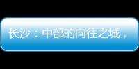 长沙：中部的向往之城
，吸引人的不单是低房价