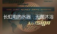 长虹电热水器	：无菌沐浴
，一净到底