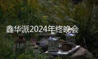 鑫华派2024年终晚会圆满落幕：荣耀共鉴	，新程启航