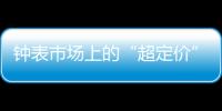 钟表市场上的“超定价”到底是怎么回事?