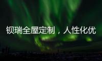 钡瑞全屋定制，人性化优品定制实力领风潮