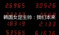 韩国女足主帅：我们本来可以拿三分
，打平有点失望