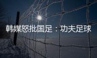 韩媒怒批国足
：功夫足球名不虚传！犯规没有体育道德 高天意逃红