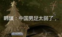 韩媒：中国男足太弱了，洪明甫的实验结果没什么意义
，很遗憾