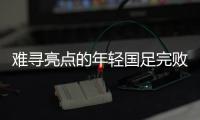 难寻亮点的年轻国足完败韩国队，大家还要在中超蹉跎多久？