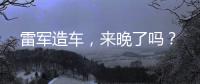 雷军造车	，来晚了吗？
