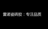 雷诺瓷砖胶：专注品质 追求卓越