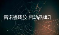 雷诺瓷砖胶 启动品牌升级2020新航程