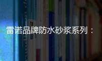 雷诺品牌防水砂浆系列
：精益求精 为健康家居助力