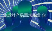 集成灶产品需求剧增 企业着重产品建设