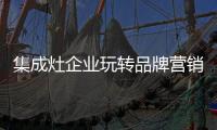 集成灶企业玩转品牌营销战 “创意”成就高分