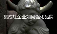 集成灶企业如何强化品牌与消费者的联系?