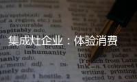 集成灶企业：体验消费 真情实感！