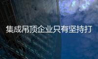 集成吊顶企业只有坚持打造精品 才能打动消费者