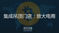 集成吊顶门店：放大电商短板 提升线下服务的“含金量”