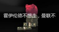 霍伊伦德不想走，曼联不赶就留下！奥纳纳标价3000万转会已无可能