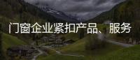 门窗企业紧扣产品、服务和设计发展起来