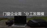 门窗企业需“分工发展模式”也需“微创新”