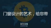 门窗设计的艺术，给您带来不同的风景