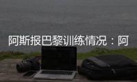 阿斯报巴黎训练情况：阿什拉夫、法比安、金彭贝缺席训练