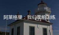 阿莱格里
：我们季前训练起步不错，对球员们的状态感到满意