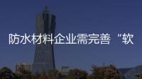 防水材料企业需完善“软硬结合”方针 借力打力!