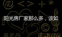 阳光房厂家那么多，该如何选择呢?