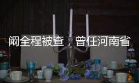 阚全程被查，曾任河南省卫健委主任
