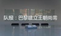 队报	：巴黎建立王朝尚需时日

，但比赛风格已接近历史强者标准