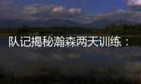 队记揭秘瀚森两天训练：沟通跑位明显进步 无惧困难总是乐在其中