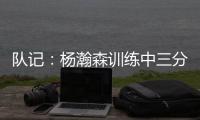 队记：杨瀚森训练中三分投得不错 如此身高要开发好三分就很难防