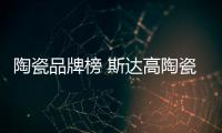 陶瓷品牌榜 斯达高陶瓷问鼎瓷砖十大品牌
